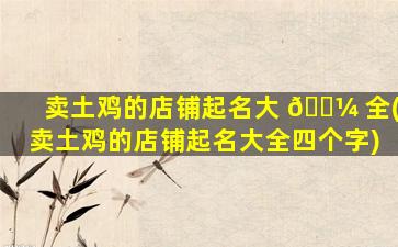 卖土鸡的店铺起名大 🌼 全(卖土鸡的店铺起名大全四个字)